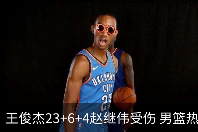 王俊杰23+6+4赵继伟受伤 男篮热身赛击败澳大利亚