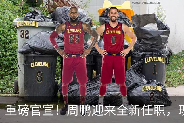 重磅官宣！周鹏迎来全新任职，现身广东携手易建联，薪资报酬出乎意料