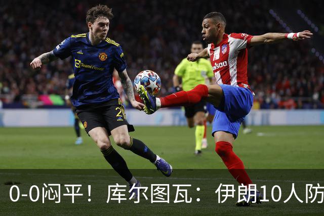 0-0闷平！库尔图瓦：伊朗10人防守门将也很勇 狂轰不进不只是我们